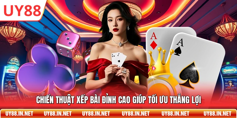Chiến thuật xếp bài đỉnh cao giúp tối ưu thắng lợi